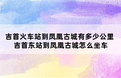 吉首火车站到凤凰古城有多少公里 吉首东站到凤凰古城怎么坐车